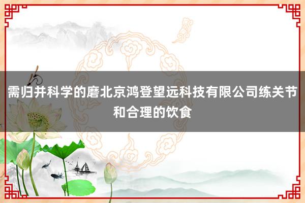 需归并科学的磨北京鸿登望远科技有限公司练关节和合理的饮食