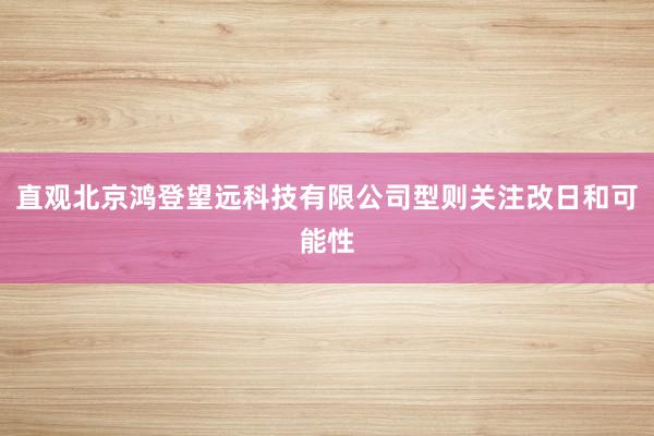 直观北京鸿登望远科技有限公司型则关注改日和可能性