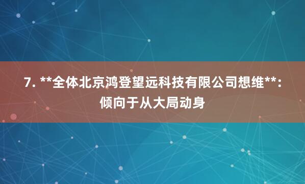 7. **全体北京鸿登望远科技有限公司想维**：倾向于从大局动身
