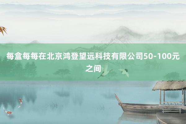 每盒每每在北京鸿登望远科技有限公司50-100元之间