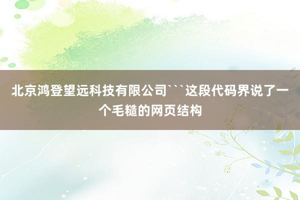 北京鸿登望远科技有限公司```这段代码界说了一个毛糙的网页结构
