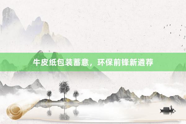 牛皮纸包装蓄意，环保前锋新遴荐
