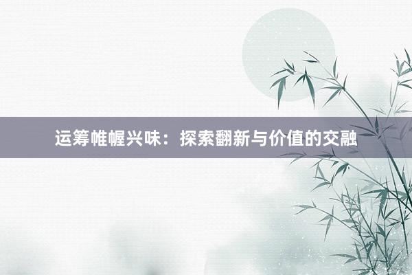 运筹帷幄兴味：探索翻新与价值的交融