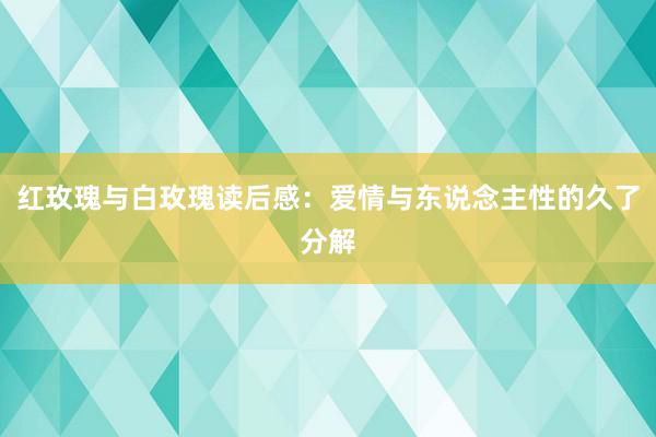 红玫瑰与白玫瑰读后感：爱情与东说念主性的久了分解
