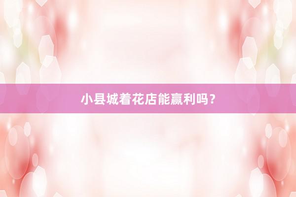 小县城着花店能赢利吗？