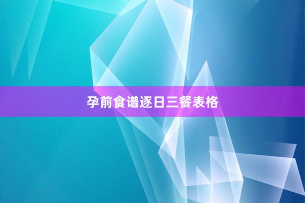孕前食谱逐日三餐表格